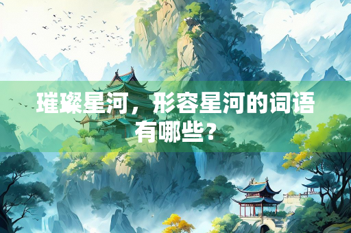 璀璨星河,形容星河的词语有哪些? 璀璨星河,形容星河的词语有哪些?