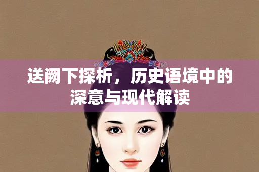 送阙下探析，历史语境中的深意与现代解读