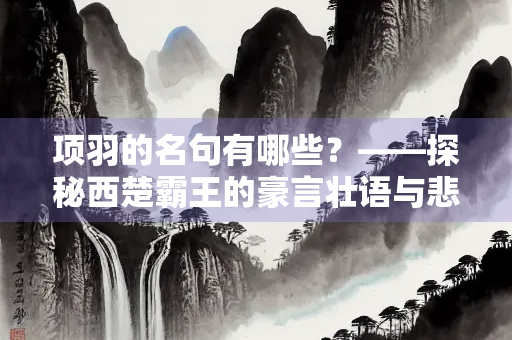 项羽的名句有哪些？——探秘西楚霸王的豪言壮语与悲情人生