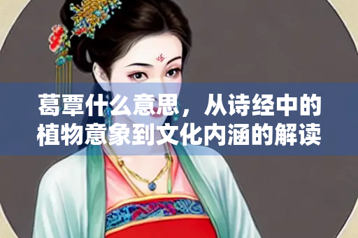 葛覃什么意思，从诗经中的植物意象到文化内涵的解读