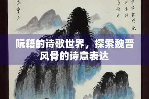 阮籍的诗歌世界，探索魏晋风骨的诗意表达