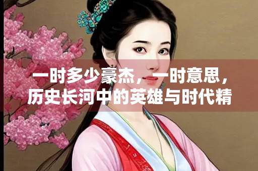一时多少豪杰，一时意思，历史长河中的英雄与时代精神