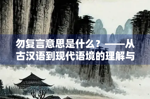 勿复言意思是什么？——从古汉语到现代语境的理解与运用