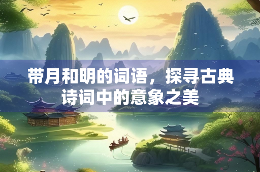 带月和明的词语，探寻古典诗词中的意象之美