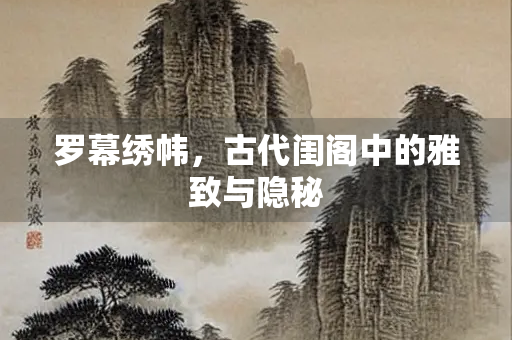 罗幕绣帏，古代闺阁中的雅致与隐秘