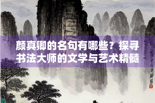 颜真卿的名句有哪些？探寻书法大师的文学与艺术精髓