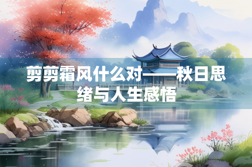 剪剪霜风什么对——秋日思绪与人生感悟