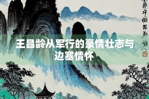 王昌龄从军行的豪情壮志与边塞情怀 王昌龄从军行的豪情壮志与边塞情怀