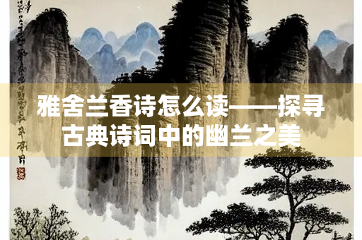 雅舍兰香诗怎么读——探寻古典诗词中的幽兰之美 雅舍兰香诗怎么读——探寻古典诗词中的幽兰之美