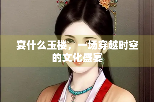 宴什么玉楼，一场穿越时空的文化盛宴