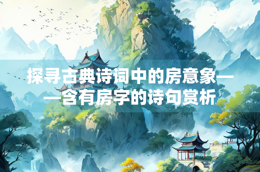 探寻古典诗词中的房意象——含有房字的诗句赏析