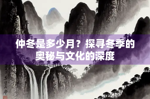 仲冬是多少月？探寻冬季的奥秘与文化的深度