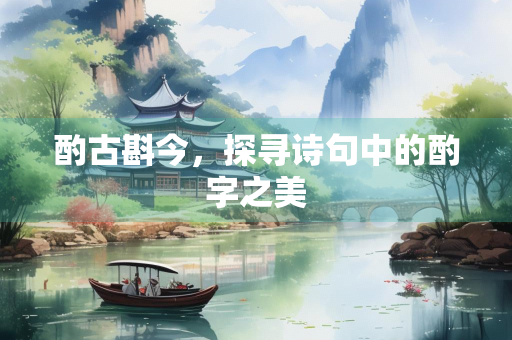 酌古斟今，探寻诗句中的酌字之美