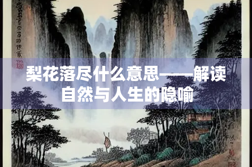梨花落尽什么意思——解读自然与人生的隐喻