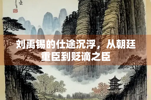 刘禹锡的仕途沉浮，从朝廷重臣到贬谪之臣