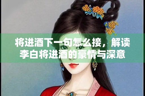 将进酒下一句怎么接，解读李白将进酒的豪情与深意