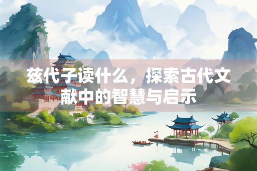 兹代子读什么，探索古代文献中的智慧与启示