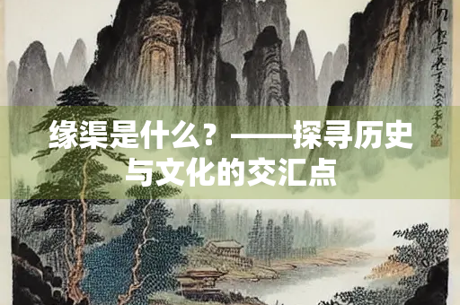 缘渠是什么？——探寻历史与文化的交汇点