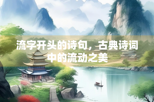 流字开头的诗句，古典诗词中的流动之美
