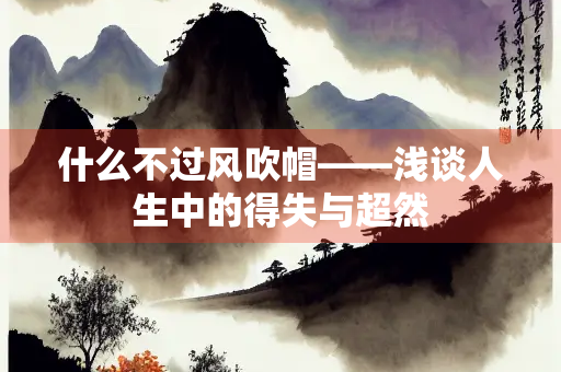 什么不过风吹帽——浅谈人生中的得失与超然
