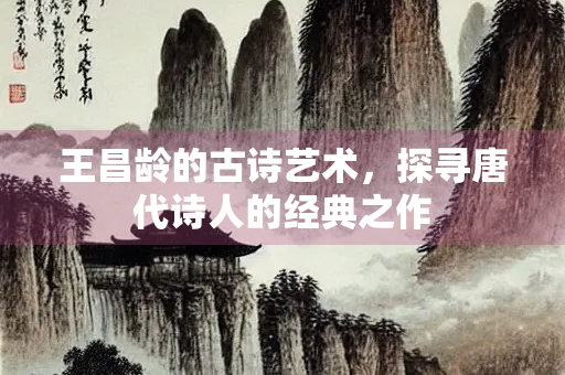 王昌龄的古诗艺术，探寻唐代诗人的经典之作