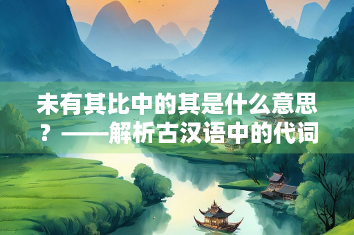 未有其比中的其是什么意思？——解析古汉语中的代词用法