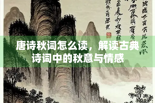 唐诗秋词怎么读，解读古典诗词中的秋意与情感
