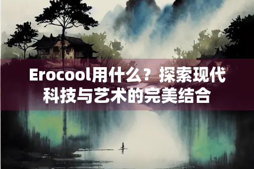 Erocool用什么？探索现代科技与艺术的完美结合
