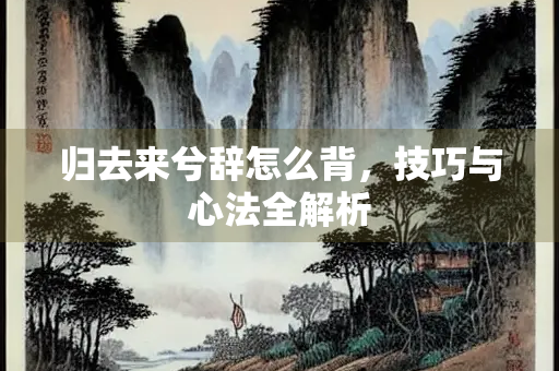 归去来兮辞怎么背，技巧与心法全解析