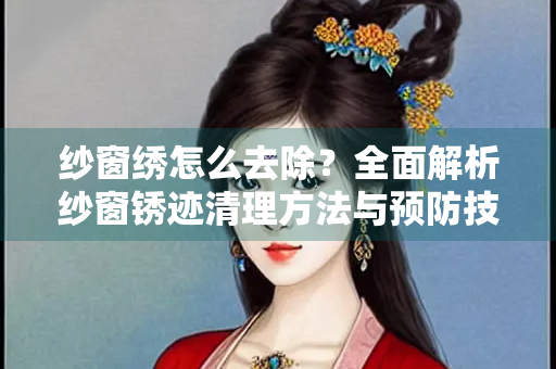纱窗绣怎么去除？全面解析纱窗锈迹清理方法与预防技巧
