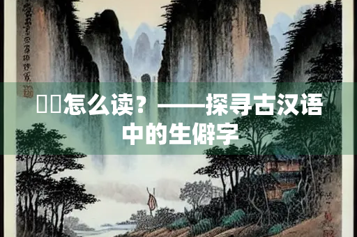 鹓鄒怎么读？——探寻古汉语中的生僻字