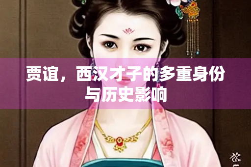 贾谊，西汉才子的多重身份与历史影响