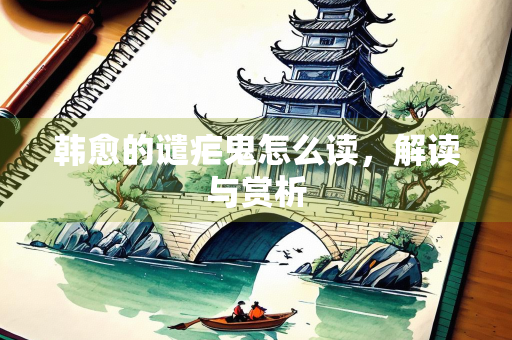 韩愈的谴疟鬼怎么读,解读与赏析 韩愈的谴疟鬼怎么读,解读与赏析