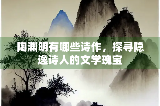 陶渊明有哪些诗作，探寻隐逸诗人的文学瑰宝