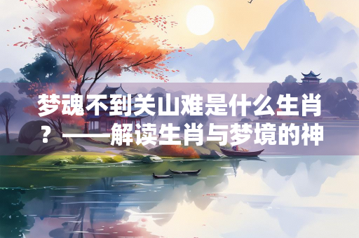 梦魂不到关山难是什么生肖？——解读生肖与梦境的神秘联系