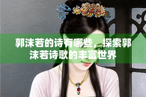 郭沫若的诗有哪些，探索郭沫若诗歌的丰富世界