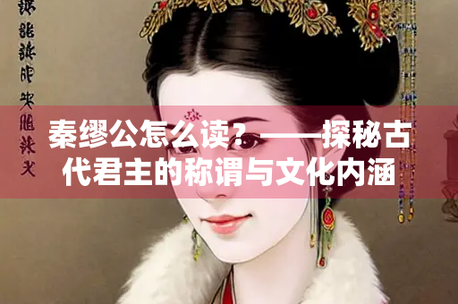 秦缪公怎么读？——探秘古代君主的称谓与文化内涵