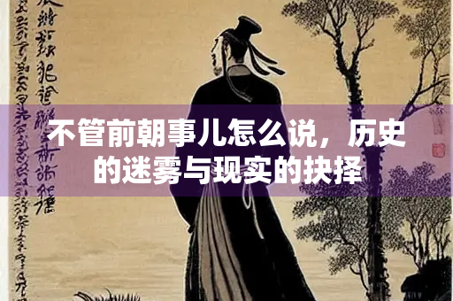 不管前朝事儿怎么说，历史的迷雾与现实的抉择