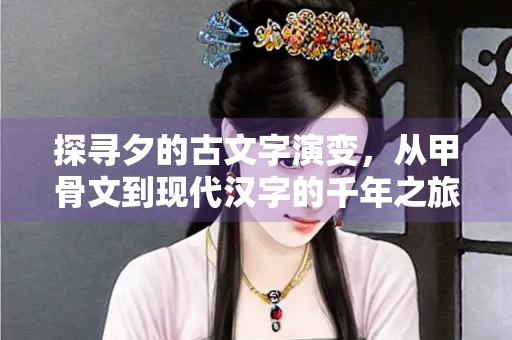 探寻夕的古文字演变，从甲骨文到现代汉字的千年之旅