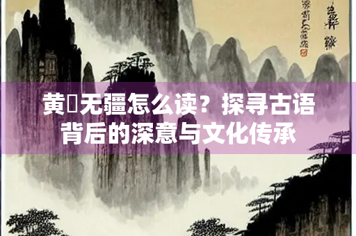 黄耇无疆怎么读？探寻古语背后的深意与文化传承