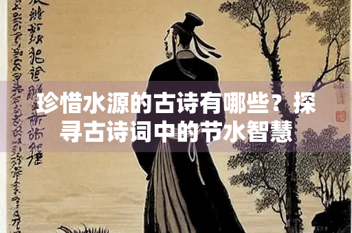 珍惜水源的古诗有哪些？探寻古诗词中的节水智慧