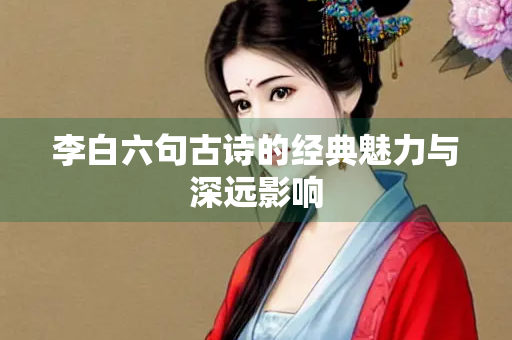 李白六句古诗的经典魅力与深远影响 李白六句古诗的经典魅力与深远影响