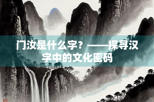 门汝是什么字?——探寻汉字中的文化密码 门汝是什么字?——探寻汉字中的文化密码