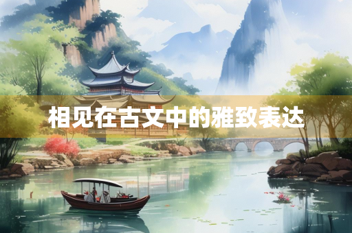 相见在古文中的雅致表达