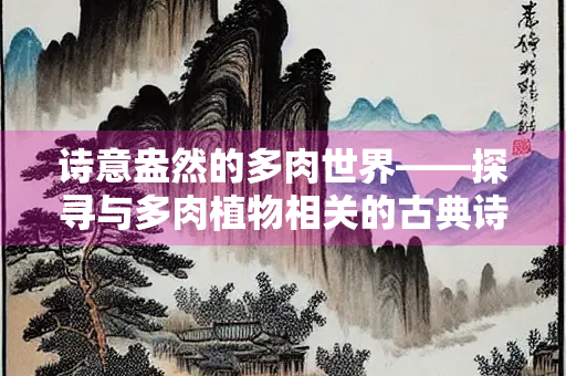 诗意盎然的多肉世界——探寻与多肉植物相关的古典诗句