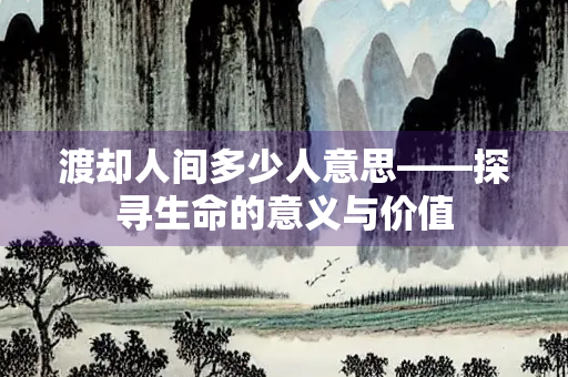 渡却人间多少人意思——探寻生命的意义与价值