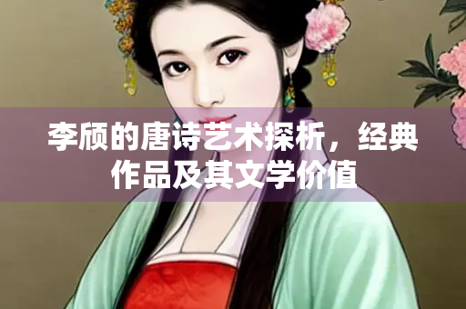 李颀的唐诗艺术探析，经典作品及其文学价值