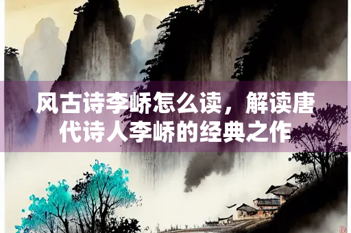 风古诗李峤怎么读，解读唐代诗人李峤的经典之作