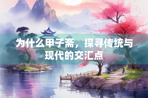 为什么甲子斋，探寻传统与现代的交汇点