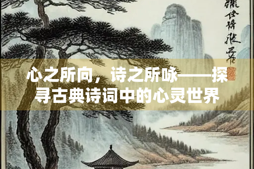 心之所向，诗之所咏——探寻古典诗词中的心灵世界